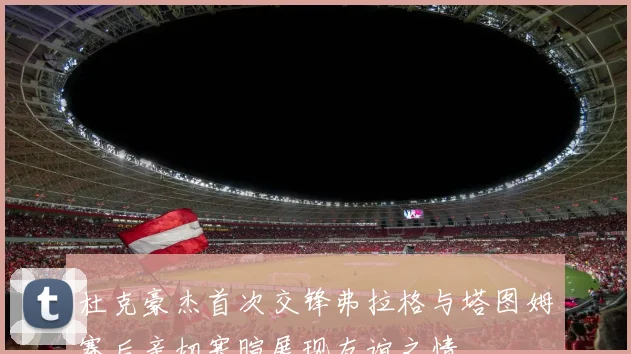 杜克豪杰首次交锋弗拉格与塔图姆赛后亲切寒暄展现友谊之情