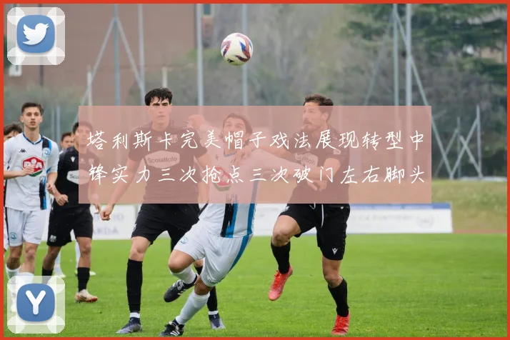 塔利斯卡完美帽子戏法展现转型中锋实力三次抢点三次破门左右脚头球俱佳