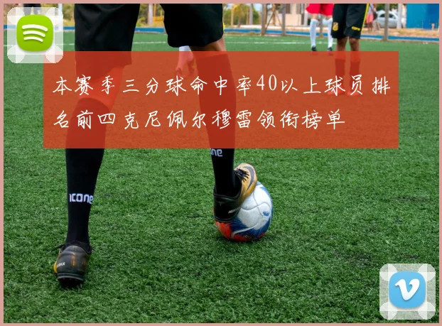 本赛季三分球命中率40以上球员排名前四克尼佩尔穆雷领衔榜单