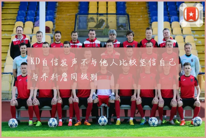 KD自信发声不与他人比较坚信自己与乔科詹同级别