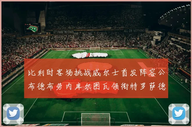 比利时客场挑战威尔士首发阵容公布德布劳内库尔图瓦领衔特罗萨德出战