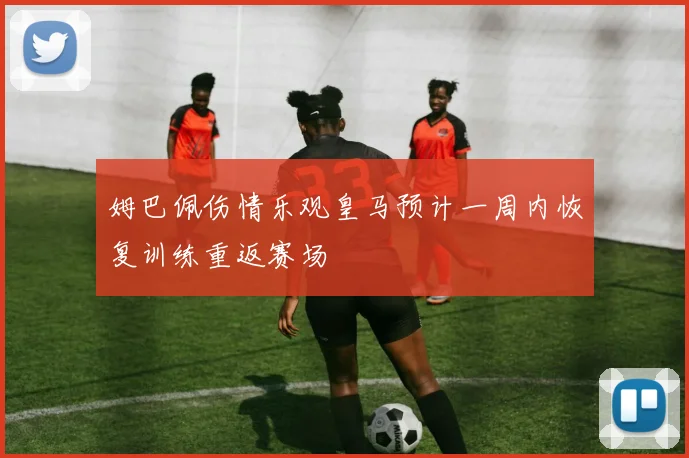 姆巴佩伤情乐观皇马预计一周内恢复训练重返赛场