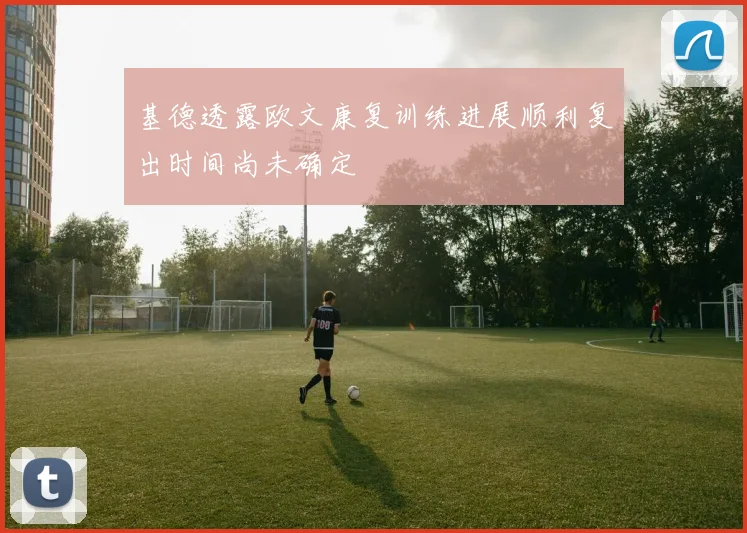 基德透露欧文康复训练进展顺利复出时间尚未确定