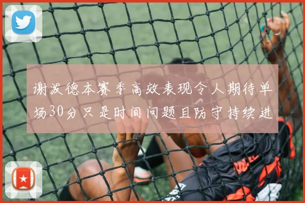 谢泼德本赛季高效表现令人期待单场30分只是时间问题且防守持续进步