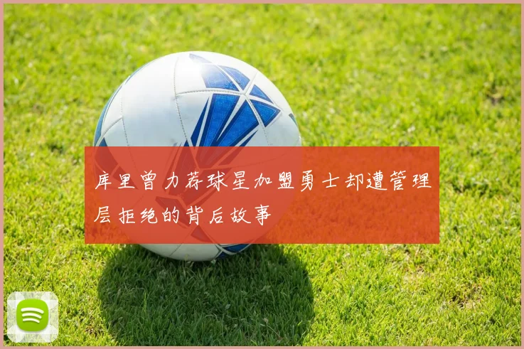 库里曾力荐球星加盟勇士却遭管理层拒绝的背后故事