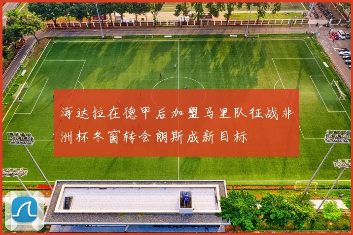 海达拉在德甲后加盟马里队征战非洲杯冬窗转会朗斯成新目标