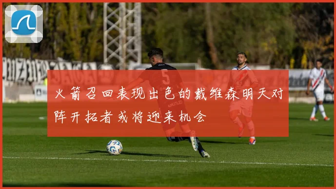 火箭召回表现出色的戴维森明天对阵开拓者或将迎来机会