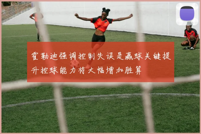 霍勒迪强调控制失误是赢球关键提升控球能力将大幅增加胜算