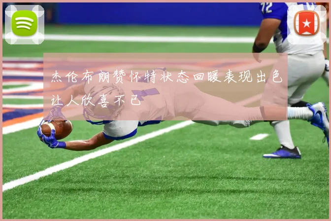 杰伦布朗赞怀特状态回暖表现出色让人欣喜不已