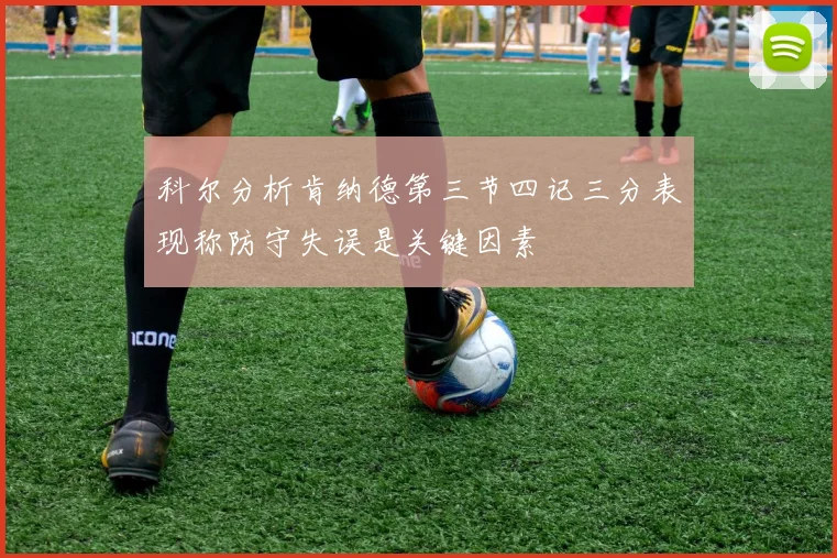 科尔分析肯纳德第三节四记三分表现称防守失误是关键因素