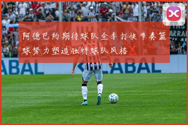 阿德巴约期待球队全季打快节奏篮球努力塑造独特球队风格