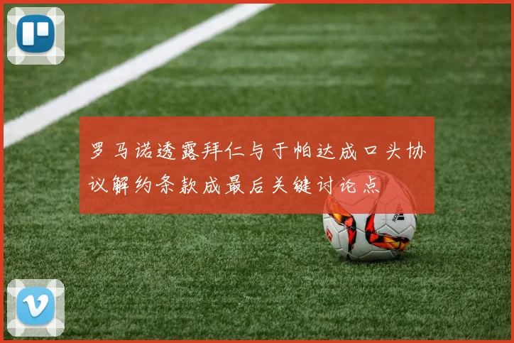 罗马诺透露拜仁与于帕达成口头协议解约条款成最后关键讨论点