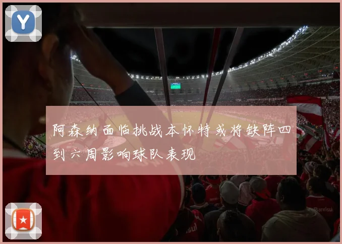 阿森纳面临挑战本怀特或将缺阵四到六周影响球队表现