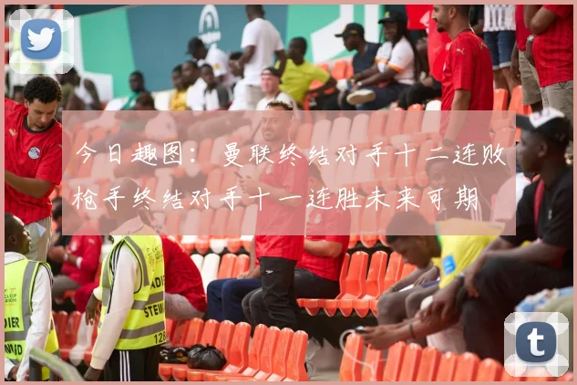 今日趣图：曼联终结对手十二连败枪手终结对手十一连胜未来可期