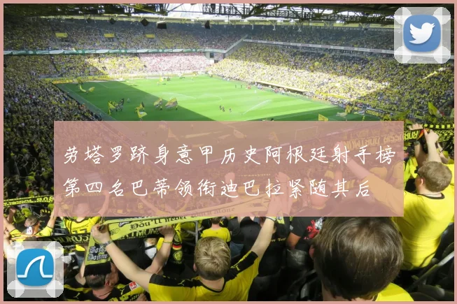 劳塔罗跻身意甲历史阿根廷射手榜第四名巴蒂领衔迪巴拉紧随其后