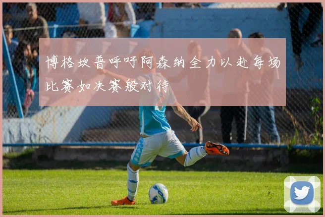 博格坎普呼吁阿森纳全力以赴每场比赛如决赛般对待