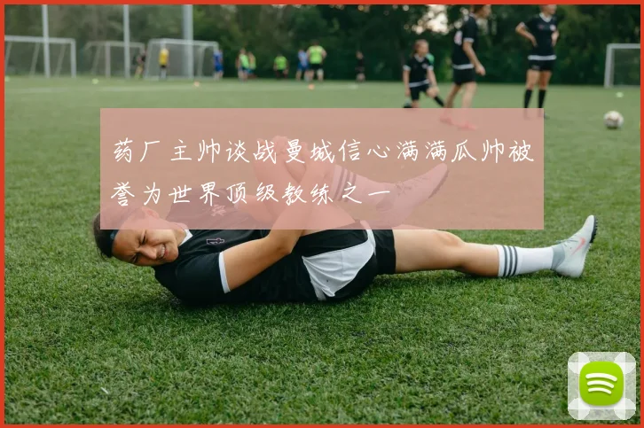药厂主帅谈战曼城信心满满瓜帅被誉为世界顶级教练之一
