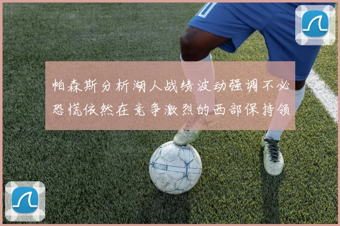 帕森斯分析湖人战绩波动强调不必恐慌依然在竞争激烈的西部保持领先