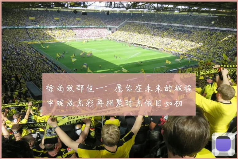 徐尚致邵佳一：愿你在未来的旅程中绽放光彩再相聚时光依旧如初