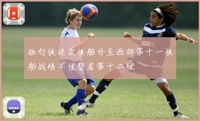 独行侠逆袭快船升至西部第十一快船战绩不佳暂居第十二位