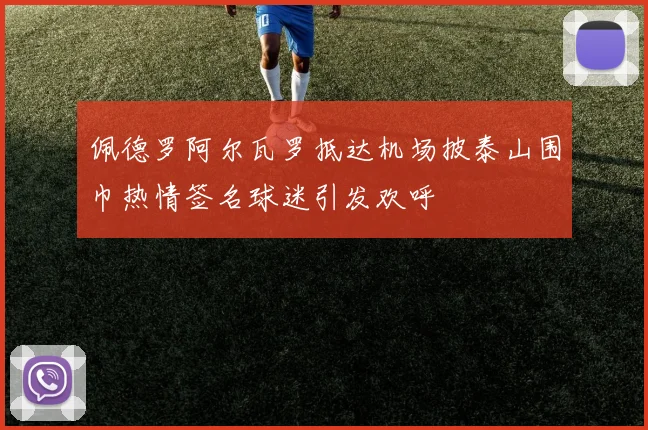 佩德罗阿尔瓦罗抵达机场披泰山围巾热情签名球迷引发欢呼