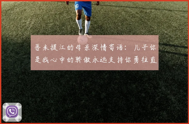 吾米提江的母亲深情寄语：儿子你是我心中的骄傲永远支持你勇往直前！