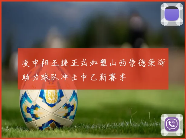 凌中阳王捷正式加盟山西崇德荣海助力球队冲击中乙新赛季