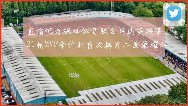 直播吧与咪咕体育联合评选英超第21轮MVP舍什科首次梅开二度荣耀加冕