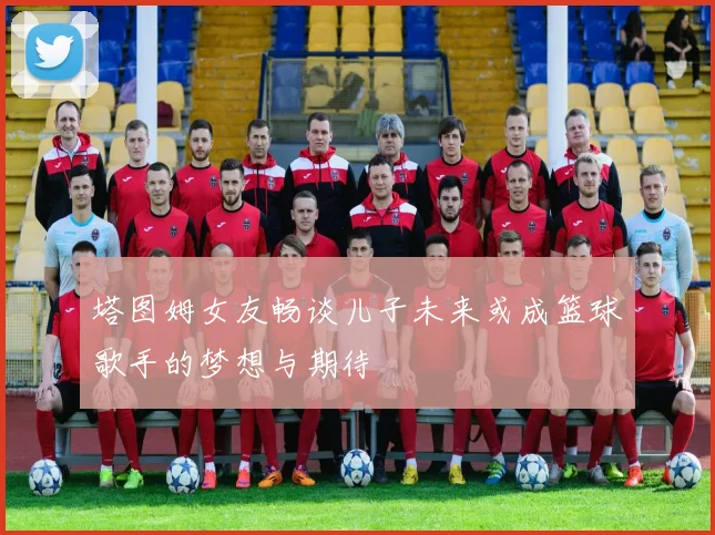 塔图姆女友畅谈儿子未来或成篮球歌手的梦想与期待