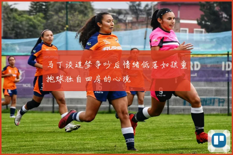马丁谈追梦争吵后情绪低落如孩童抱球独自回房的心境
