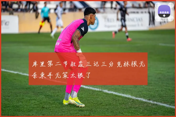 库里第二节狂轰三记三分克林根无奈束手无策太狠了