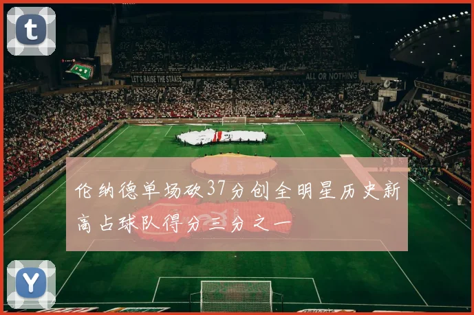 伦纳德单场砍37分创全明星历史新高占球队得分三分之一