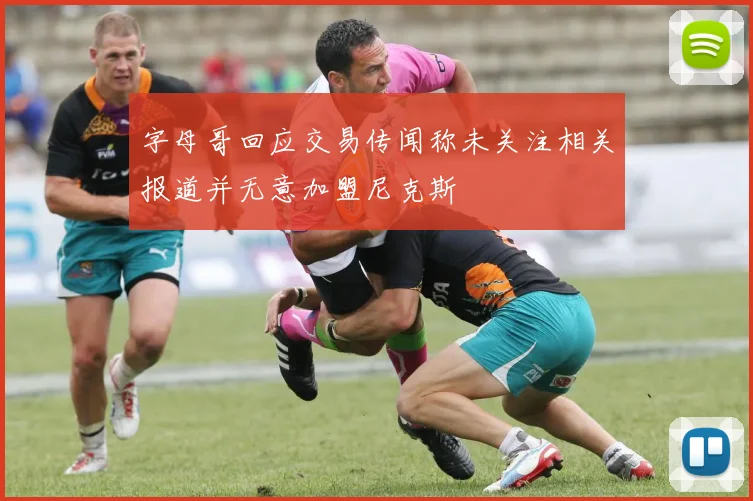 字母哥回应交易传闻称未关注相关报道并无意加盟尼克斯