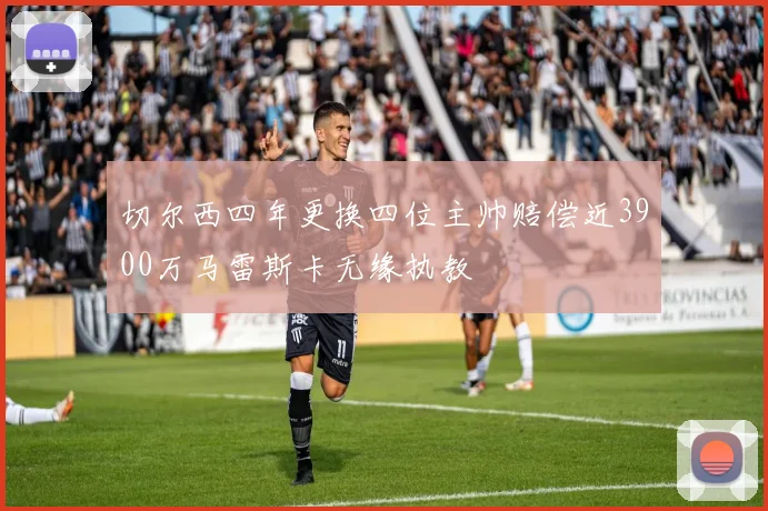 切尔西四年更换四位主帅赔偿近3900万马雷斯卡无缘执教