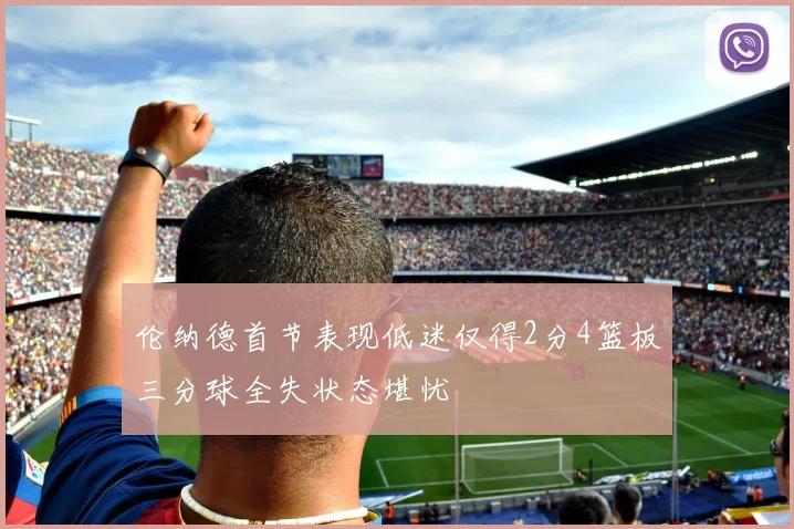 伦纳德首节表现低迷仅得2分4篮板三分球全失状态堪忧