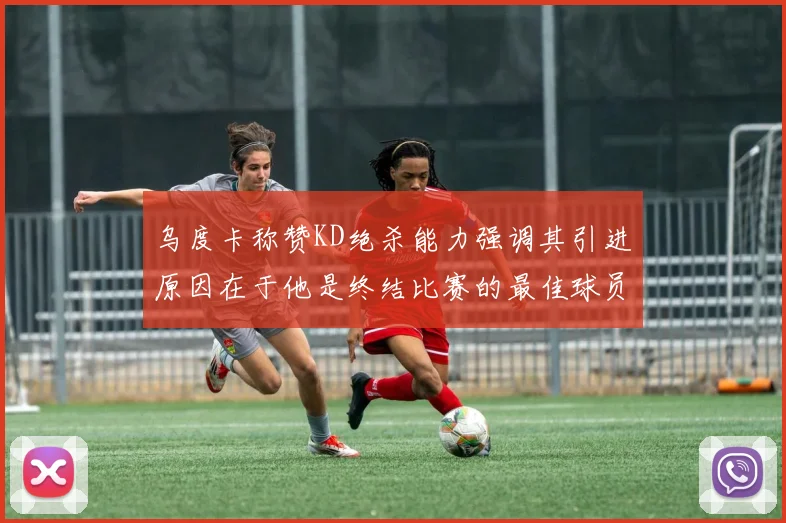 乌度卡称赞KD绝杀能力强调其引进原因在于他是终结比赛的最佳球员