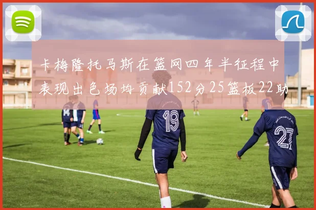 卡梅隆托马斯在篮网四年半征程中表现出色场均贡献152分25篮板22助攻