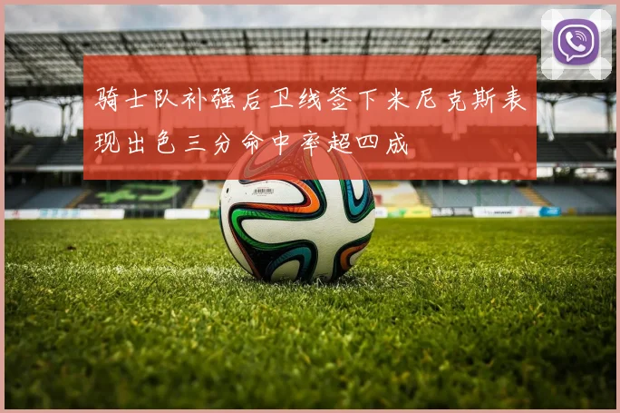 骑士队补强后卫线签下米尼克斯表现出色三分命中率超四成