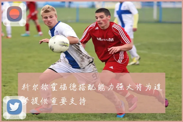 科尔称霍福德搭配能力强大将为追梦提供重要支持