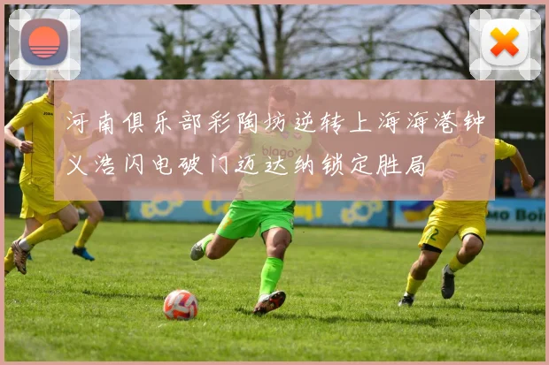 河南俱乐部彩陶坊逆转上海海港钟义浩闪电破门迈达纳锁定胜局