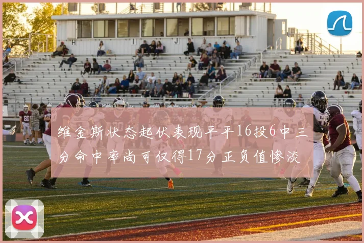 维金斯状态起伏表现平平16投6中三分命中率尚可仅得17分正负值惨淡12