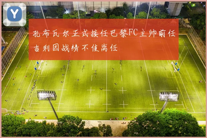 孔布瓦尔正式接任巴黎FC主帅前任吉利因战绩不佳离任