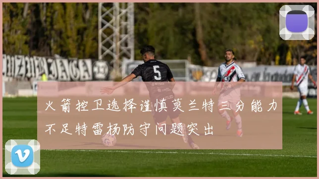 火箭控卫选择谨慎莫兰特三分能力不足特雷杨防守问题突出