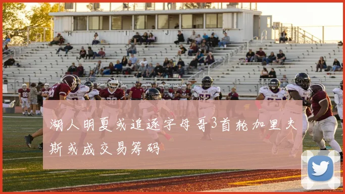湖人明夏或追逐字母哥3首轮加里夫斯或成交易筹码