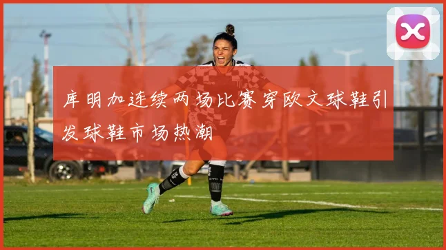 库明加连续两场比赛穿欧文球鞋引发球鞋市场热潮