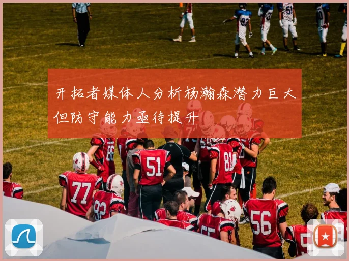 开拓者媒体人分析杨瀚森潜力巨大但防守能力亟待提升