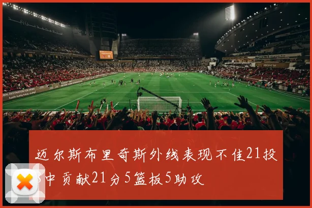 迈尔斯布里奇斯外线表现不佳21投8中贡献21分5篮板5助攻