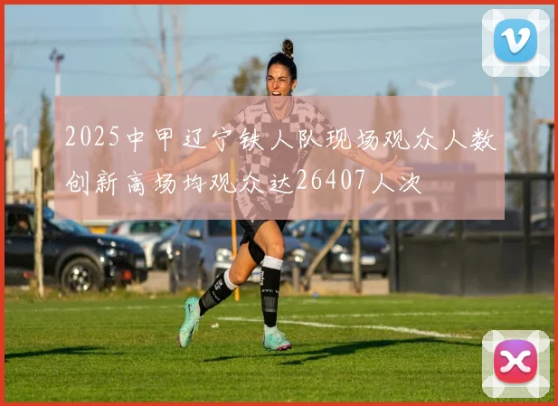 2025中甲辽宁铁人队现场观众人数创新高场均观众达26407人次