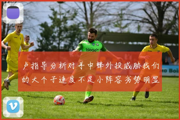 卢指导分析对手中锋外投威胁我们的大个子速度不足小阵容劣势明显