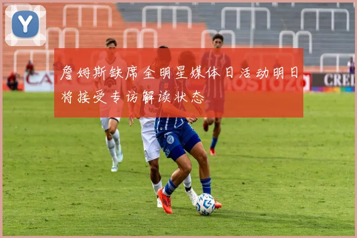 詹姆斯缺席全明星媒体日活动明日将接受专访解读状态